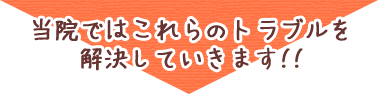 当院ではこれらのトラブルを解決していきます!!