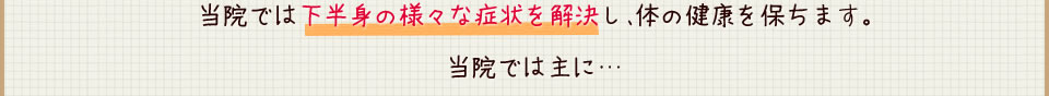 当院では下半身の様々な症状を解決し、体の健康を保ちます。当院では主に。。。
